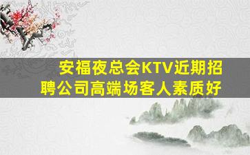 安福夜总会KTV近期招聘公司高端场客人素质好